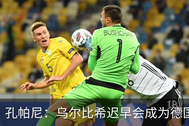 孔帕尼：乌尔比希迟早会成为德国队主力门将 预计格纳布里能出战